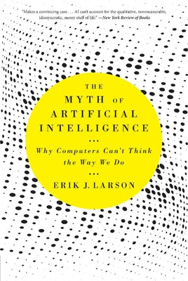 Cover Image for The Myth of Artificial Intelligence: Why Computers Can't Think the Way We Do -- Erik J. Larson, Paperback