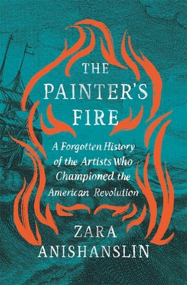 Cover Image for The Painter's Fire: A Forgotten History of the Artists Who Championed the American Revolution -- Zara Anishanslin, Hardcover