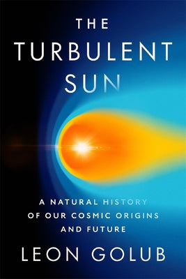 Cover Image for The Turbulent Sun: A Natural History of Our Cosmic Origins and Future -- Leon Golub, Hardcover