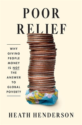 Cover Image for Poor Relief: Why Giving People Money Is Not the Answer to Global Poverty -- Heath Henderson, Hardcover