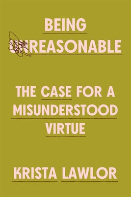 Cover Image for Being Reasonable: The Case for a Misunderstood Virtue -- Krista Lawlor, Hardcover