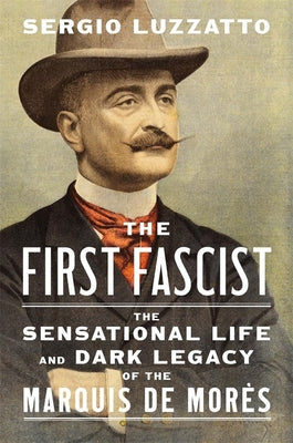 Cover Image for The First Fascist: The Sensational Life and Dark Legacy of the Marquis de Morès -- Sergio Luzzatto, Hardcover