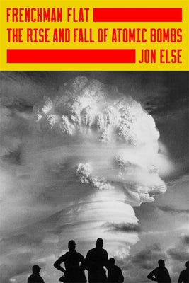 Cover Image for Frenchman Flat: The Rise and Fall of Atomic Bombs -- Jon Else, Hardcover
