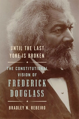 Cover Image for Until the Last Yoke Is Broken: The Constitutional Vision of Frederick Douglass -- Bradley N. Rebeiro, Hardcover