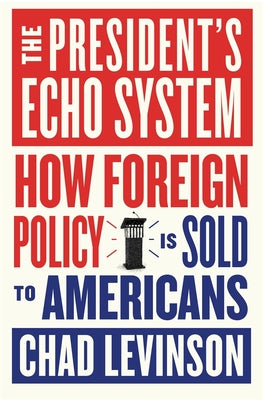 Cover Image for The President's Echo System: How Foreign Policy Is Sold to Americans -- Chad Levinson, Hardcover