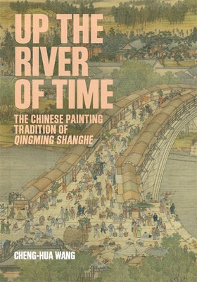 Cover Image for Up the River of Time: The Chinese Painting Tradition of Qingming Shanghe -- Cheng-Hua Wang, Hardcover