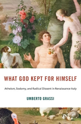 Cover Image for What God Kept for Himself: Atheism, Sodomy, and Radical Dissent in Renaissance Italy -- Umberto Grassi, Hardcover