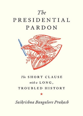 Cover Image for The Presidential Pardon: The Short Clause with a Long, Troubled History -- Saikrishna Bangalore Prakash, Hardcover
