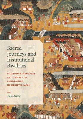 Cover Image for Sacred Journeys and Institutional Rivalries: Pilgrimage Mandalas and the Art of Fundraising in Medieval Japan -- Talia Andrei, Hardcover