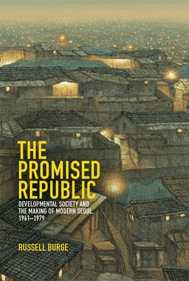 Cover Image for The Promised Republic: Developmental Society and the Making of Modern Seoul, 1961-1979 -- Russell Burge, Hardcover
