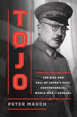 Cover Image for Tojo: The Rise and Fall of Japan's Most Controversial World War II General -- Peter Mauch, Hardcover