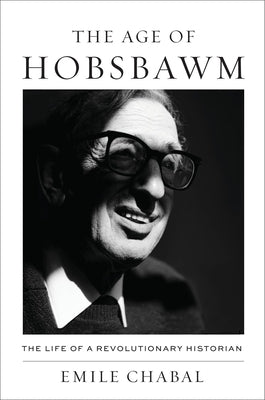 Cover Image for The Age of Hobsbawm: The Life of a Revolutionary Historian -- Emile Chabal, Hardcover