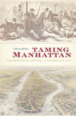 Cover Image for Taming Manhattan: Environmental Battles in the Antebellum City -- Catherine McNeur, Paperback