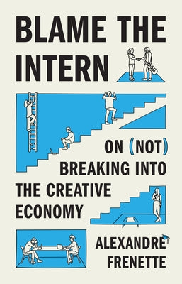 Cover Image for Blame the Intern: On (Not) Breaking Into the Creative Economy -- Alexandre Frenette, Hardcover