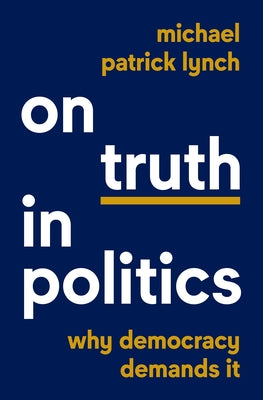 Cover Image for On Truth in Politics: Why Democracy Demands It -- Michael Patrick Lynch, Hardcover