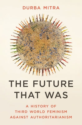 Cover Image for The Future That Was: A History of Third World Feminism Against Authoritarianism -- Durba Mitra, Hardcover