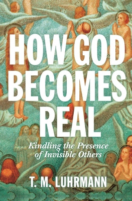 Cover Image for How God Becomes Real: Kindling the Presence of Invisible Others -- T. M. Luhrmann, Paperback