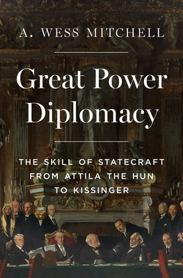 Cover Image for Great Power Diplomacy: The Skill of Statecraft from Attila the Hun to Kissinger -- A. Wess Mitchell, Hardcover