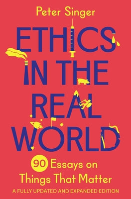 Cover Image for Ethics in the Real World: 90 Essays on Things That Matter - A Fully Updated and Expanded Edition -- Peter Singer, Paperback