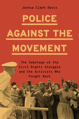 Cover Image for Police Against the Movement: The Sabotage of the Civil Rights Struggle and the Activists Who Fought Back -- Joshua Clark Davis, Hardcover