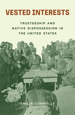 Cover Image for Vested Interests: Trusteeship and Native Dispossession in the United States -- Emilie Connolly, Hardcover