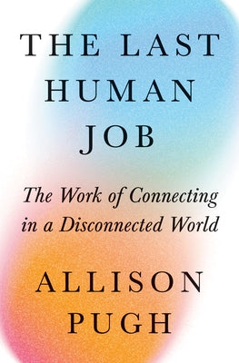 Cover Image for The Last Human Job: The Work of Connecting in a Disconnected World -- Allison Pugh, Hardcover