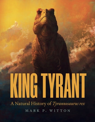 Cover Image for King Tyrant: A Natural History of Tyrannosaurus Rex -- Mark P. Witton, Hardcover
