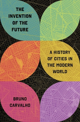 Cover Image for The Invention of the Future: A History of Cities in the Modern World -- Bruno Carvalho, Hardcover