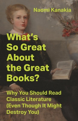 Cover Image for What's So Great about the Great Books?: Why You Should Read Classic Literature (Even Though It Might Destroy You) -- Naomi Kanakia, Hardcover