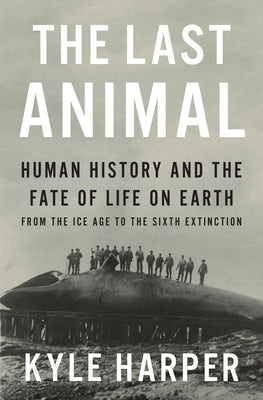 Cover Image for The Last Animal: Human History and the Fate of Life on Earth from the Ice Age to the Sixth Extinction -- Kyle Harper, Hardcover
