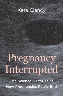 Cover Image for Pregnancy Interrupted: The Science and Stories of How Pregnancies Really End -- Kate Clancy, Hardcover