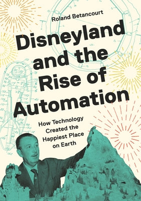Cover Image for Disneyland and the Rise of Automation: How Technology Created the Happiest Place on Earth -- Roland Betancourt, Hardcover