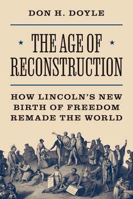 Cover Image for The Age of Reconstruction: How Lincoln's New Birth of Freedom Remade the World -- Don H. Doyle, Hardcover