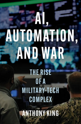 Cover Image for Ai, Automation, and War: The Rise of a Military-Tech Complex -- Anthony King, Hardcover