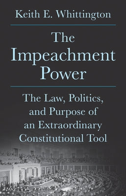 Cover Image for The Impeachment Power: The Law, Politics, and Purpose of an Extraordinary Constitutional Tool -- Keith E. Whittington, Hardcover