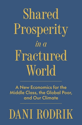 Cover Image for Shared Prosperity in a Fractured World: A New Economics for the Middle Class, the Global Poor, and Our Climate -- Dani Rodrik, Hardcover