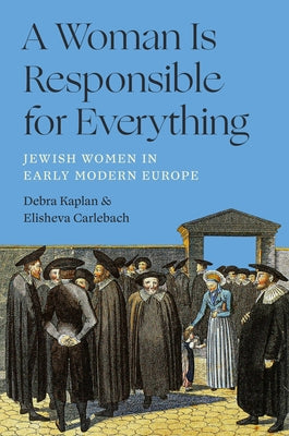 Cover Image for A Woman Is Responsible for Everything: Jewish Women in Early Modern Europe -- Debra Kaplan, Hardcover