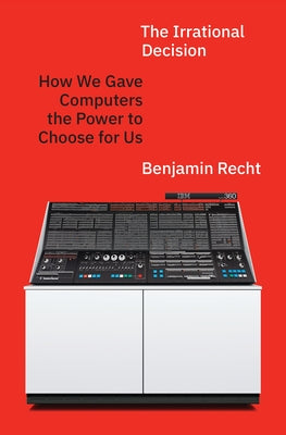 Cover Image for The Irrational Decision: How We Gave Computers the Power to Choose for Us -- Benjamin Recht, Hardcover