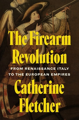 Cover Image for The Firearm Revolution: From Renaissance Italy to the European Empires -- Catherine Fletcher, Hardcover