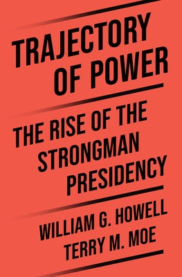 Cover Image for Trajectory of Power: The Rise of the Strongman Presidency -- William G. Howell, Hardcover