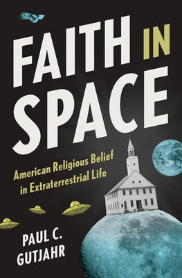 Cover Image for Faith in Space: American Religious Belief in Extraterrestrial Life -- Paul C. Gutjahr, Hardcover