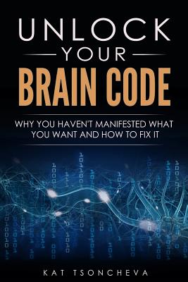 Cover Image for Unlock Your Brain Code: Why You Haven't Manifested What You Want and How to Fix It -- Kat Tsoncheva, Paperback