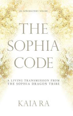 Cover Image for The Sophia Code: A Living Transmission from The Sophia Dragon Tribe -- Kaia Ra, Hardcover