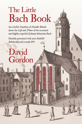 Cover Image for The Little Bach Book: An eclectic Omnibus of Notable Details about the Life and Times of the esteemed and highly respected Johann Sebastian Bach -- David J. Gordon, Paperback
