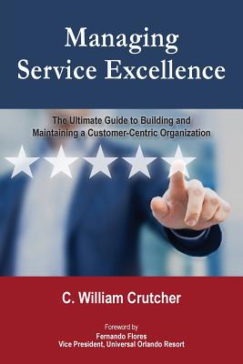 Cover Image for Managing Service Excellence: The Ultimate Guide to Building and Maintaining a Customer-Centric Organization -- C. William Crutcher, Paperback