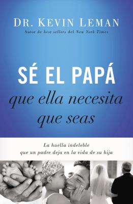 Cover Image for Sé El Papá Que Ella Necesita Que Seas: La Huella Indeleble Que Un Padre Deja En La Vida de Su Hija = Be the Dad She Needs You to Be -- Kevin Leman, Paperback