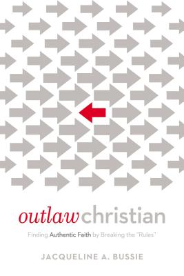 Cover Image for Outlaw Christian: Finding Authentic Faith by Breaking the 'Rules' -- Jacqueline A. Bussie, Paperback