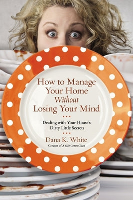 Cover Image for How to Manage Your Home Without Losing Your Mind: Dealing with Your House's Dirty Little Secrets -- Dana K. White, Paperback
