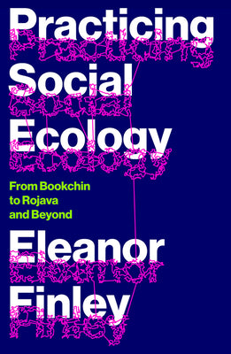 Cover Image for Practicing Social Ecology: From Bookchin to Rojava and Beyond -- Eleanor Finley, Paperback