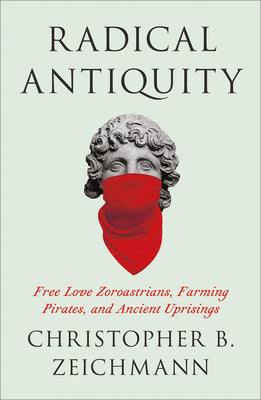 Cover Image for Radical Antiquity: Free Love Zoroastrians, Farming Pirates, and Ancient Uprisings -- Christopher B. Zeichmann, Paperback
